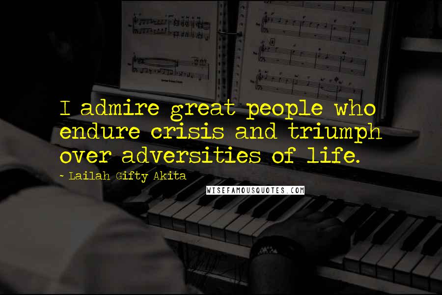 Lailah Gifty Akita Quotes: I admire great people who endure crisis and triumph over adversities of life.