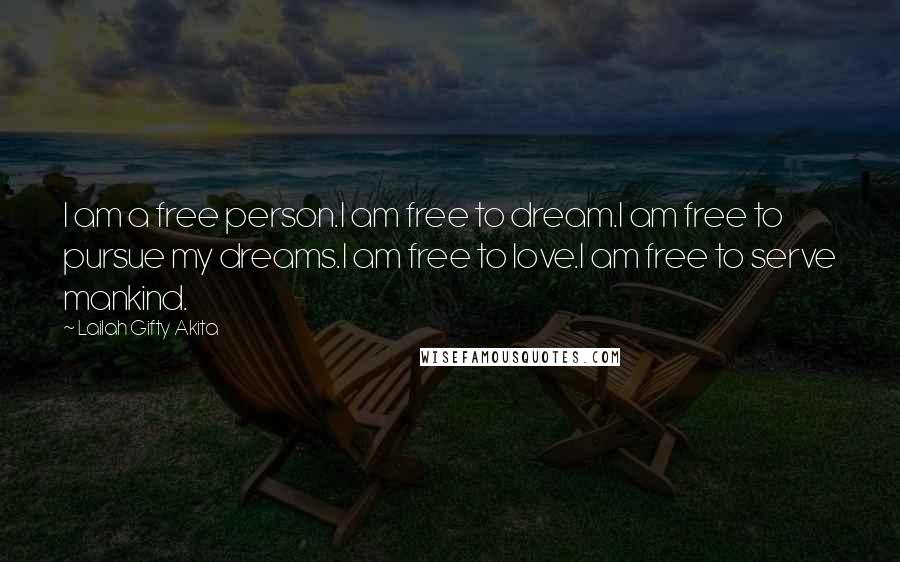 Lailah Gifty Akita Quotes: I am a free person.I am free to dream.I am free to pursue my dreams.I am free to love.I am free to serve mankind.