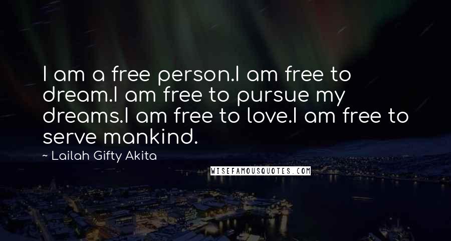 Lailah Gifty Akita Quotes: I am a free person.I am free to dream.I am free to pursue my dreams.I am free to love.I am free to serve mankind.