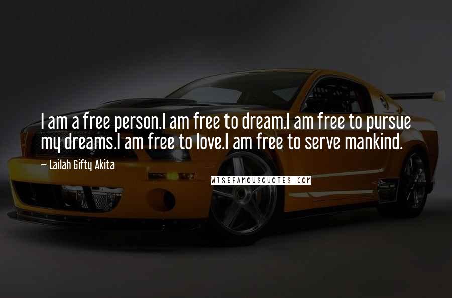 Lailah Gifty Akita Quotes: I am a free person.I am free to dream.I am free to pursue my dreams.I am free to love.I am free to serve mankind.