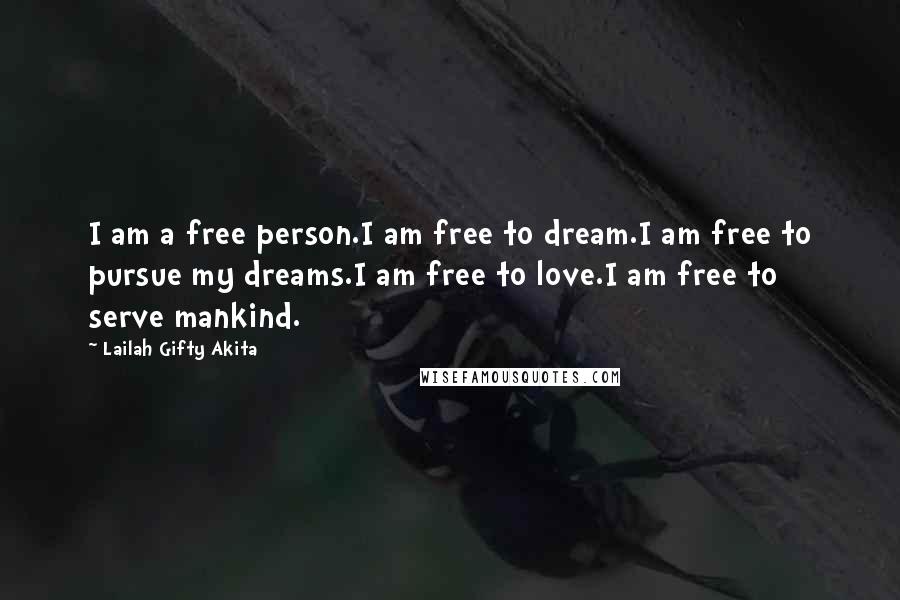 Lailah Gifty Akita Quotes: I am a free person.I am free to dream.I am free to pursue my dreams.I am free to love.I am free to serve mankind.