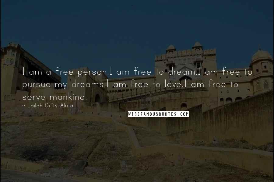 Lailah Gifty Akita Quotes: I am a free person.I am free to dream.I am free to pursue my dreams.I am free to love.I am free to serve mankind.