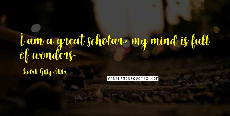 Lailah Gifty Akita Quotes: I am a great scholar, my mind is full of wonders.