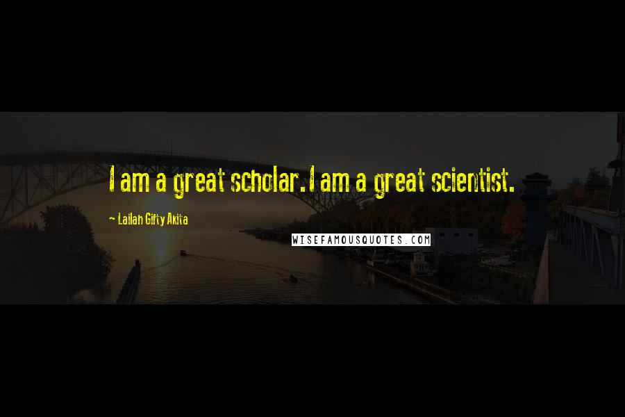 Lailah Gifty Akita Quotes: I am a great scholar.I am a great scientist.