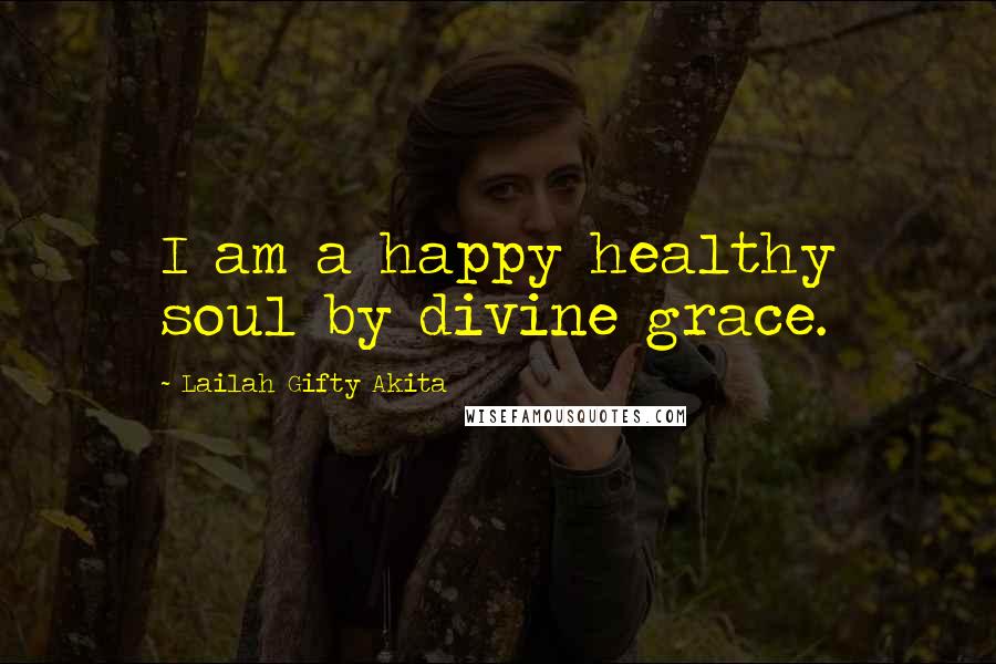 Lailah Gifty Akita Quotes: I am a happy healthy soul by divine grace.