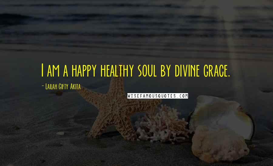 Lailah Gifty Akita Quotes: I am a happy healthy soul by divine grace.