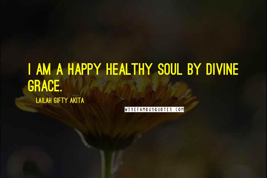 Lailah Gifty Akita Quotes: I am a happy healthy soul by divine grace.