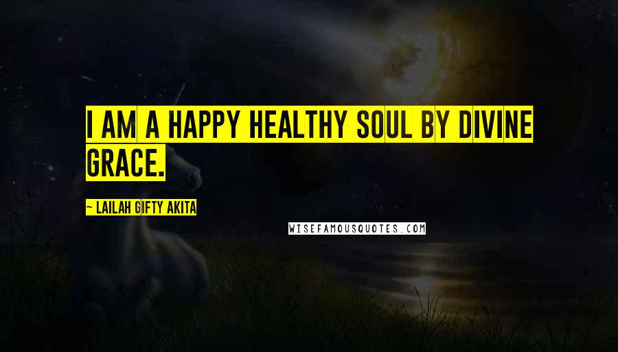 Lailah Gifty Akita Quotes: I am a happy healthy soul by divine grace.