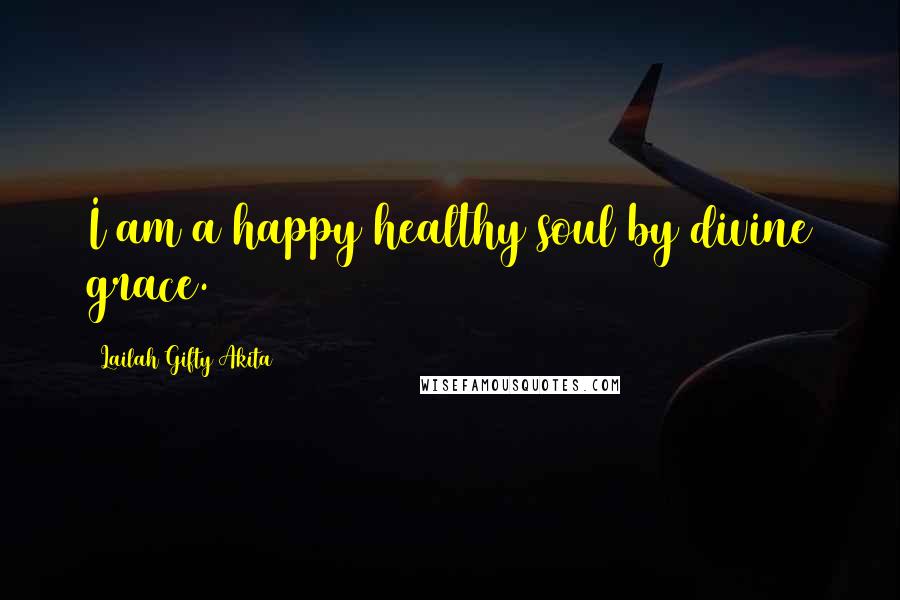 Lailah Gifty Akita Quotes: I am a happy healthy soul by divine grace.