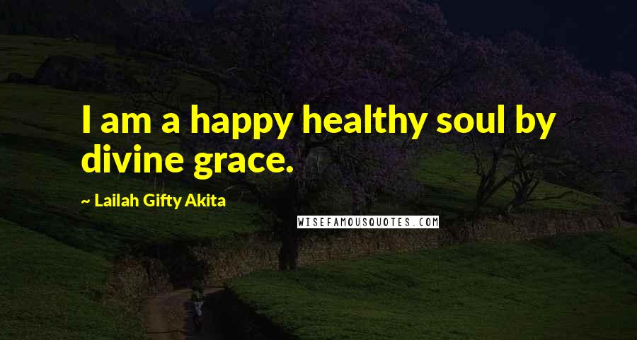 Lailah Gifty Akita Quotes: I am a happy healthy soul by divine grace.