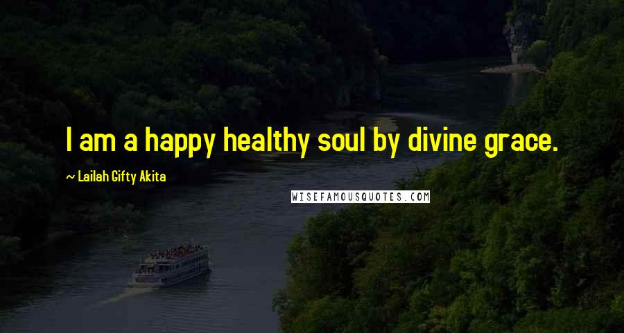 Lailah Gifty Akita Quotes: I am a happy healthy soul by divine grace.