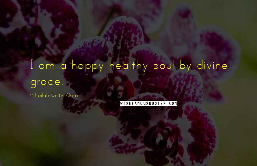 Lailah Gifty Akita Quotes: I am a happy healthy soul by divine grace.