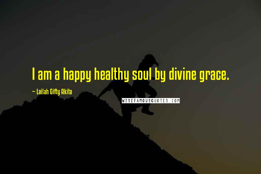 Lailah Gifty Akita Quotes: I am a happy healthy soul by divine grace.