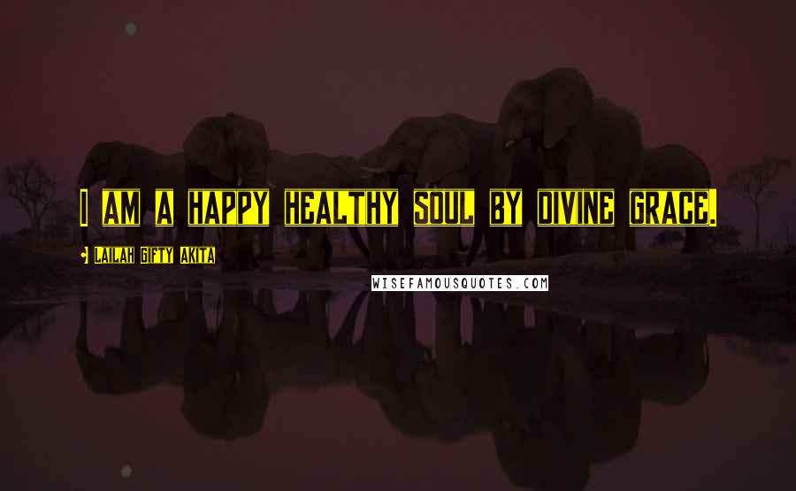 Lailah Gifty Akita Quotes: I am a happy healthy soul by divine grace.