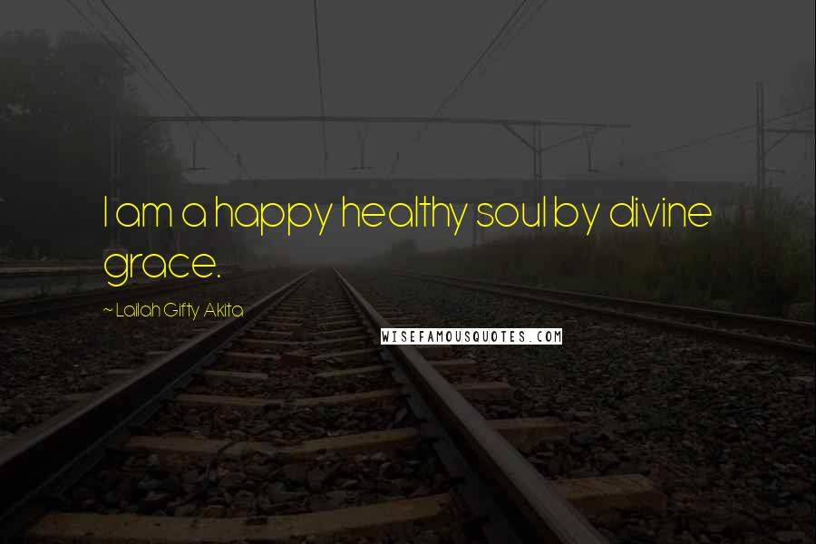 Lailah Gifty Akita Quotes: I am a happy healthy soul by divine grace.