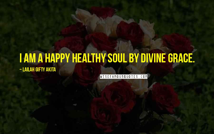 Lailah Gifty Akita Quotes: I am a happy healthy soul by divine grace.