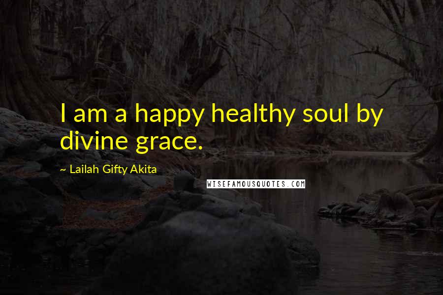 Lailah Gifty Akita Quotes: I am a happy healthy soul by divine grace.