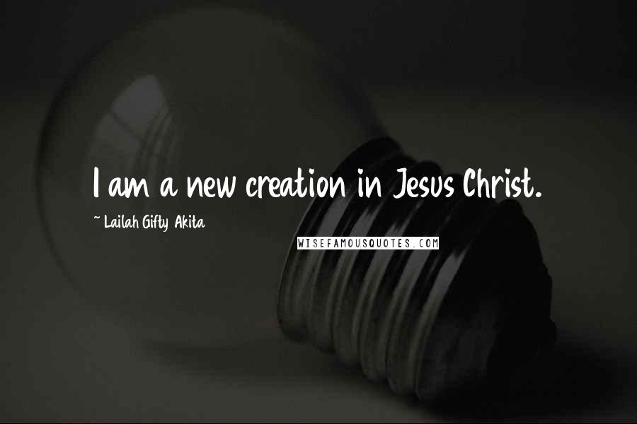 Lailah Gifty Akita Quotes: I am a new creation in Jesus Christ.