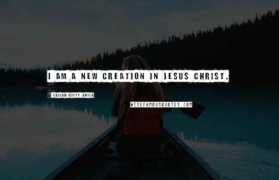 Lailah Gifty Akita Quotes: I am a new creation in Jesus Christ.