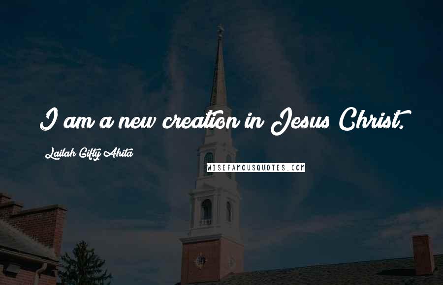 Lailah Gifty Akita Quotes: I am a new creation in Jesus Christ.