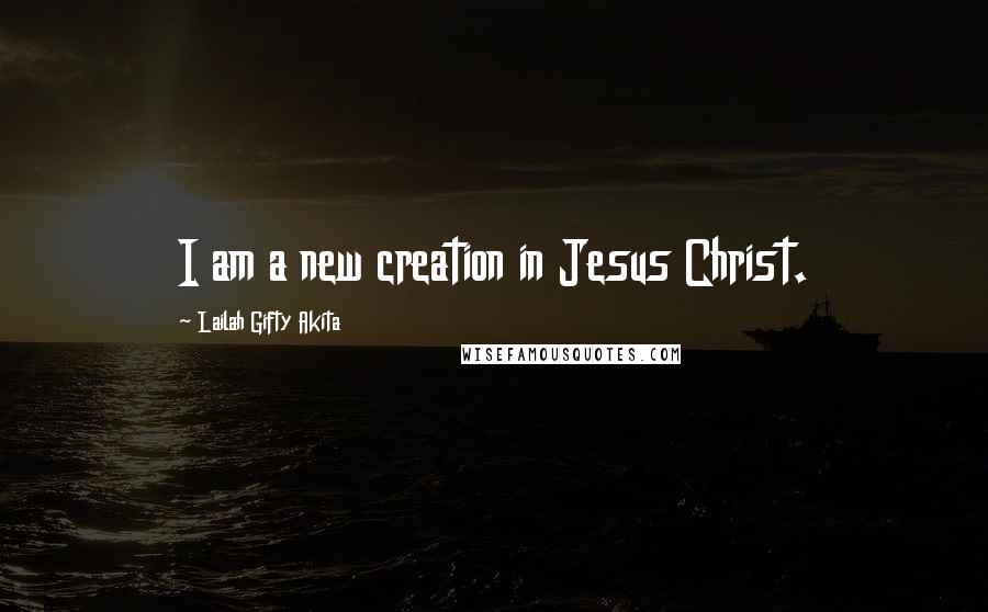 Lailah Gifty Akita Quotes: I am a new creation in Jesus Christ.