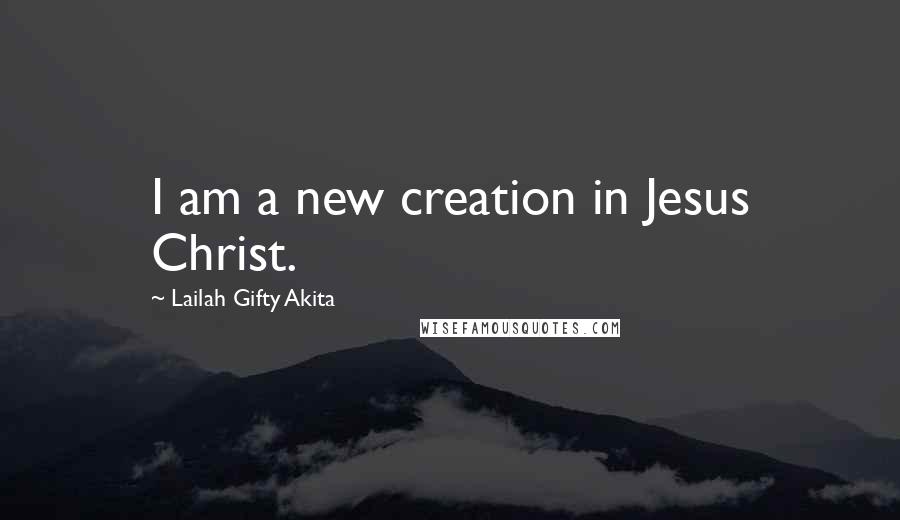 Lailah Gifty Akita Quotes: I am a new creation in Jesus Christ.