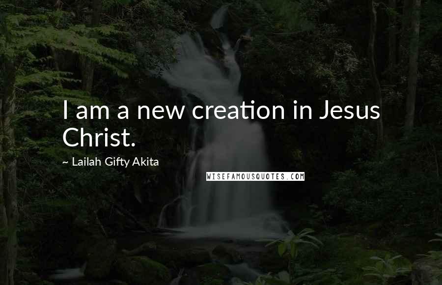 Lailah Gifty Akita Quotes: I am a new creation in Jesus Christ.