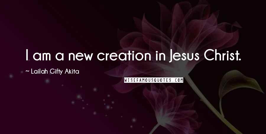 Lailah Gifty Akita Quotes: I am a new creation in Jesus Christ.