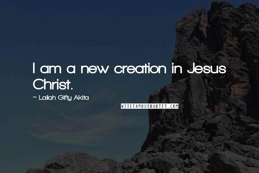 Lailah Gifty Akita Quotes: I am a new creation in Jesus Christ.