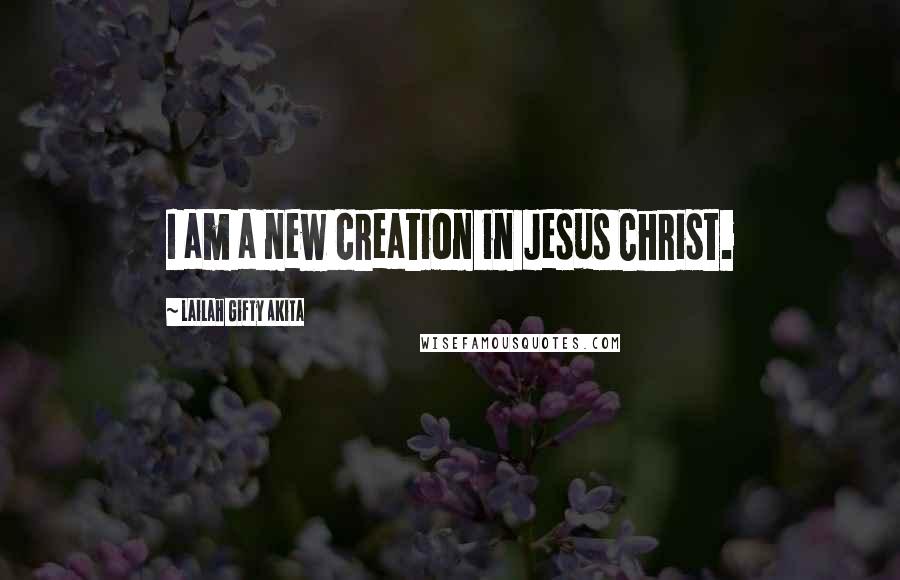 Lailah Gifty Akita Quotes: I am a new creation in Jesus Christ.