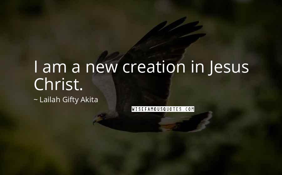 Lailah Gifty Akita Quotes: I am a new creation in Jesus Christ.