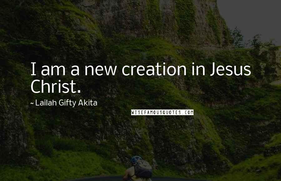 Lailah Gifty Akita Quotes: I am a new creation in Jesus Christ.