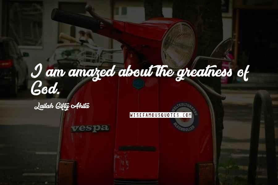 Lailah Gifty Akita Quotes: I am amazed about the greatness of God.