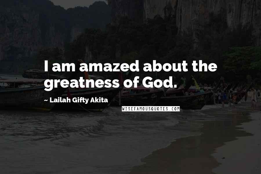 Lailah Gifty Akita Quotes: I am amazed about the greatness of God.