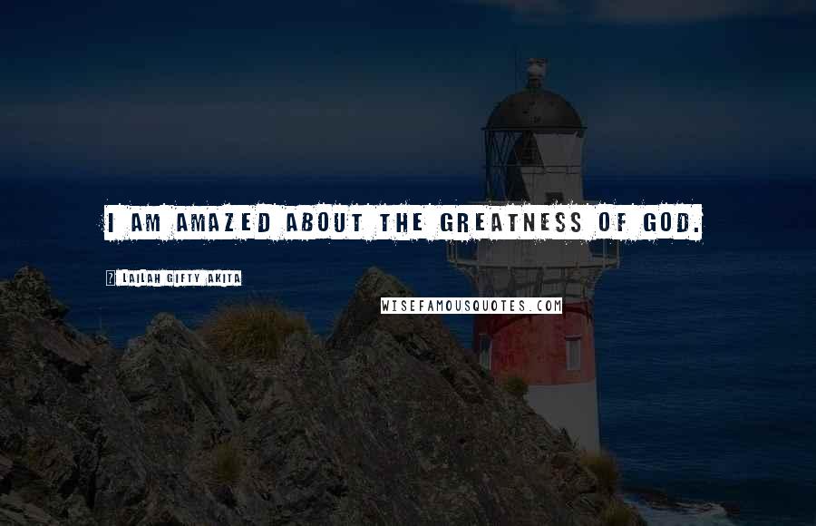 Lailah Gifty Akita Quotes: I am amazed about the greatness of God.