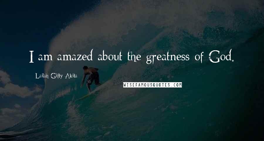 Lailah Gifty Akita Quotes: I am amazed about the greatness of God.