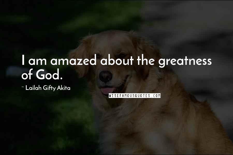 Lailah Gifty Akita Quotes: I am amazed about the greatness of God.