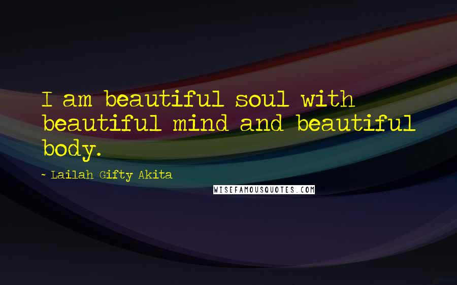 Lailah Gifty Akita Quotes: I am beautiful soul with beautiful mind and beautiful body.