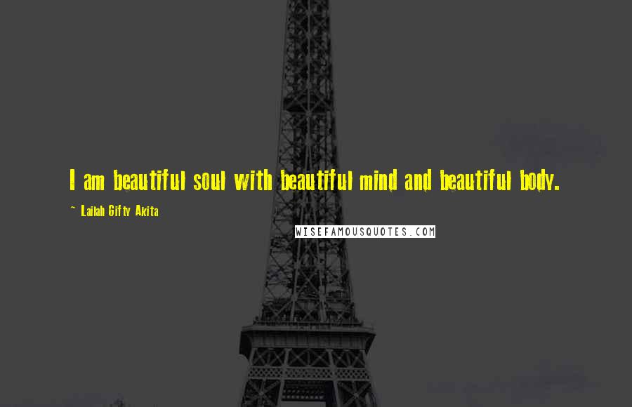 Lailah Gifty Akita Quotes: I am beautiful soul with beautiful mind and beautiful body.