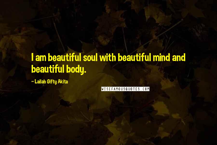 Lailah Gifty Akita Quotes: I am beautiful soul with beautiful mind and beautiful body.