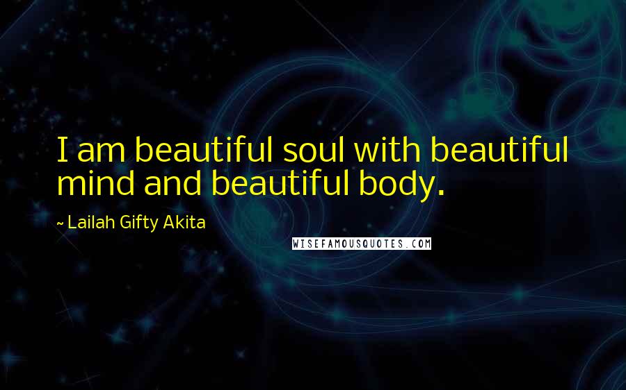 Lailah Gifty Akita Quotes: I am beautiful soul with beautiful mind and beautiful body.