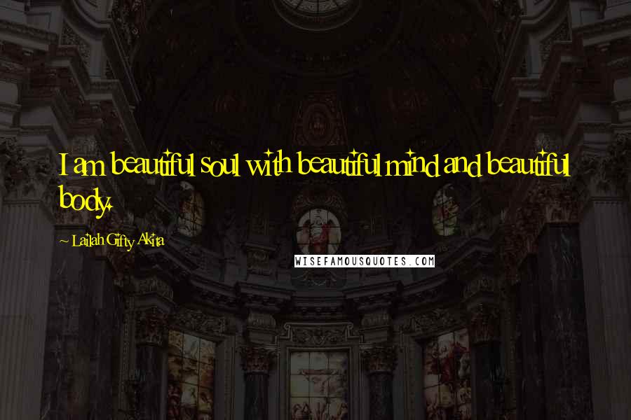 Lailah Gifty Akita Quotes: I am beautiful soul with beautiful mind and beautiful body.