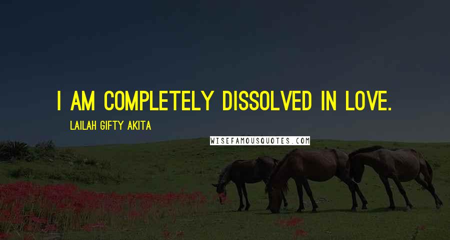 Lailah Gifty Akita Quotes: I am completely dissolved in love.