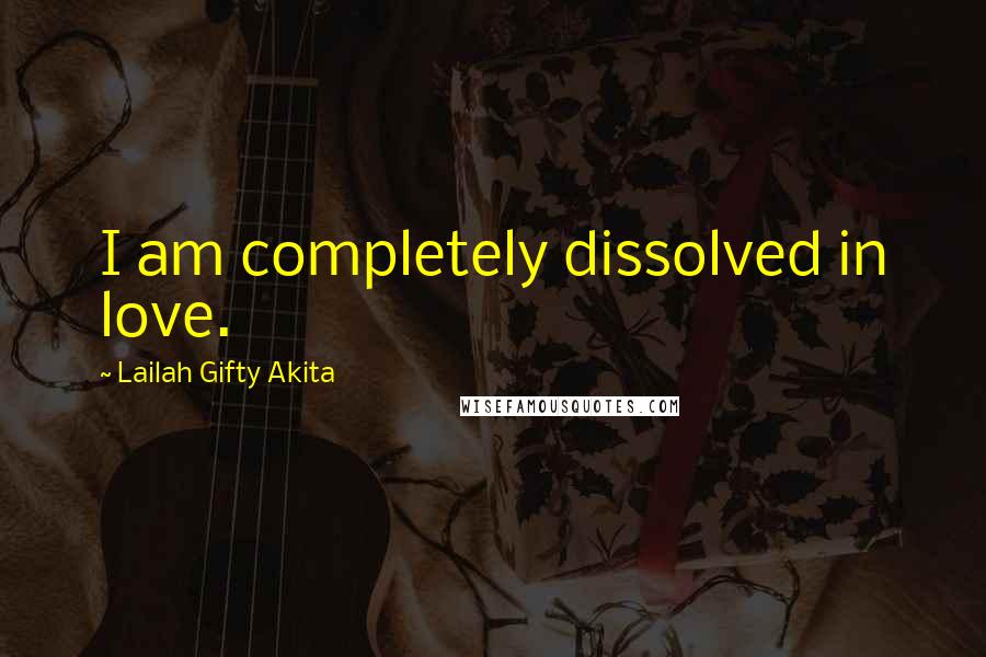 Lailah Gifty Akita Quotes: I am completely dissolved in love.