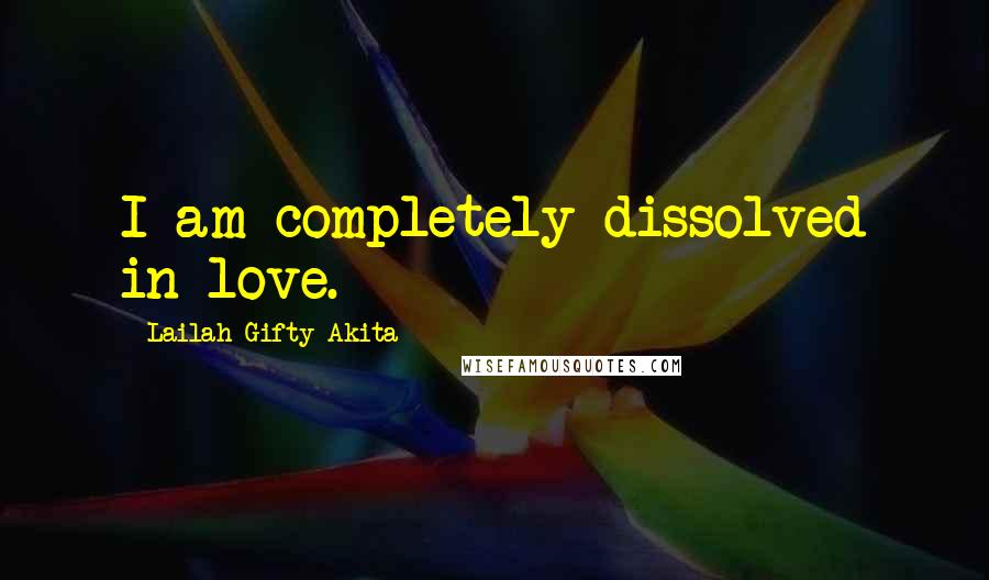 Lailah Gifty Akita Quotes: I am completely dissolved in love.