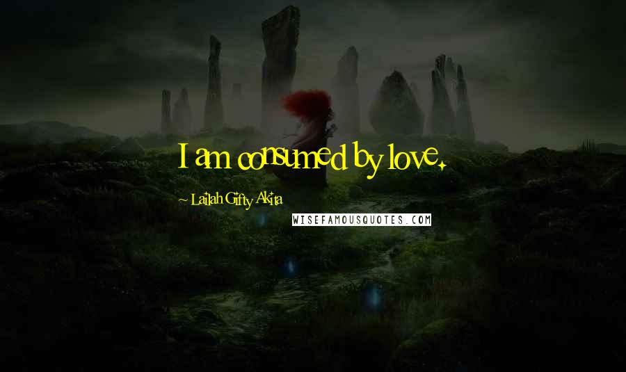 Lailah Gifty Akita Quotes: I am consumed by love.