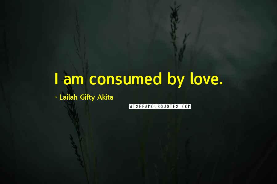 Lailah Gifty Akita Quotes: I am consumed by love.