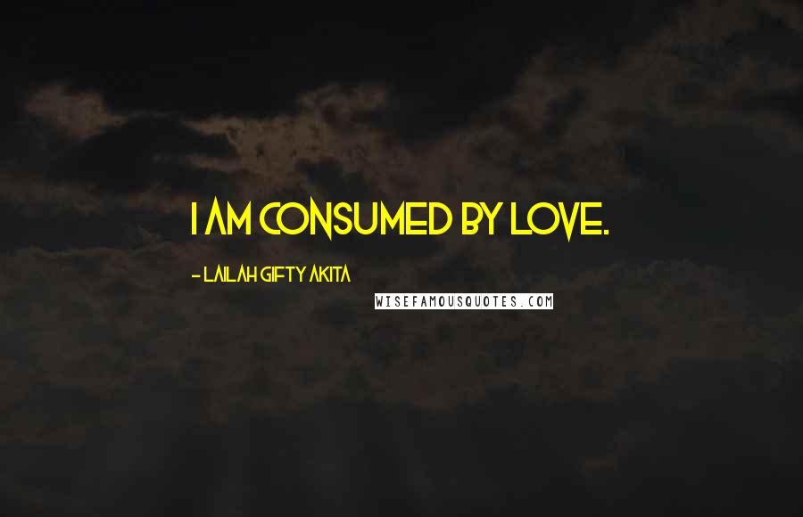 Lailah Gifty Akita Quotes: I am consumed by love.