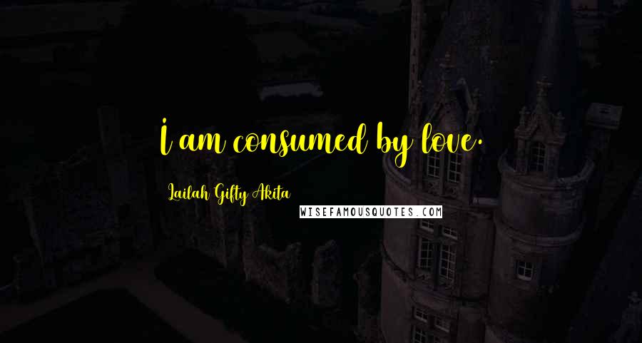 Lailah Gifty Akita Quotes: I am consumed by love.