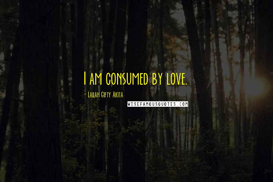Lailah Gifty Akita Quotes: I am consumed by love.